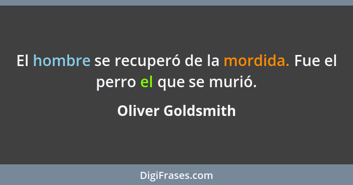 El hombre se recuperó de la mordida. Fue el perro el que se murió.... - Oliver Goldsmith