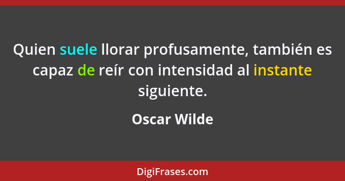 Quien suele llorar profusamente, también es capaz de reír con intensidad al instante siguiente.... - Oscar Wilde