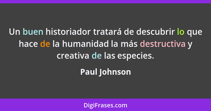 Un buen historiador tratará de descubrir lo que hace de la humanidad la más destructiva y creativa de las especies.... - Paul Johnson
