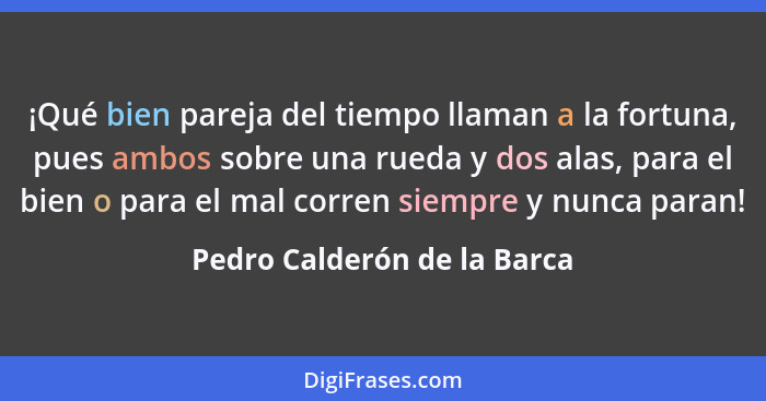 ¡Qué bien pareja del tiempo llaman a la fortuna, pues ambos sobre una rueda y dos alas, para el bien o para el mal corren... - Pedro Calderón de la Barca