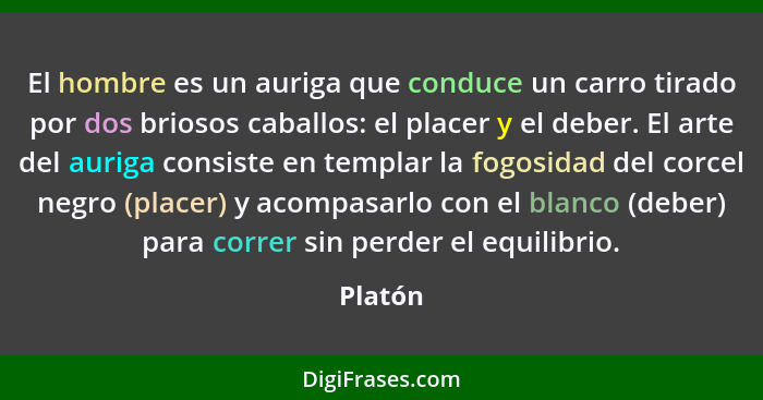 El hombre es un auriga que conduce un carro tirado por dos briosos caballos: el placer y el deber. El arte del auriga consiste en templar la... - Platón