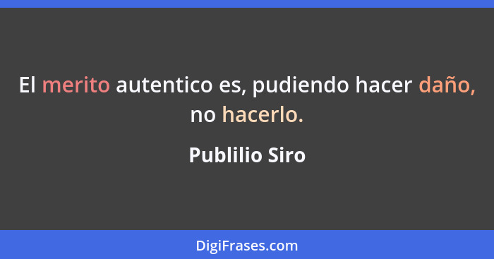 El merito autentico es, pudiendo hacer daño, no hacerlo.... - Publilio Siro