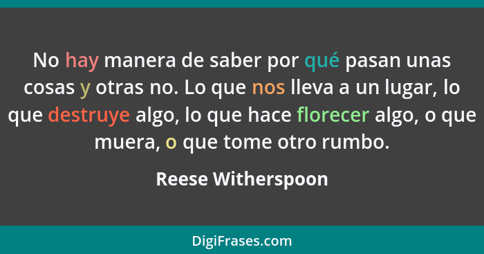 No hay manera de saber por qué pasan unas cosas y otras no. Lo que nos lleva a un lugar, lo que destruye algo, lo que hace florece... - Reese Witherspoon