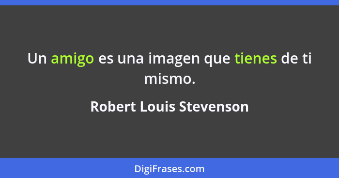 Un amigo es una imagen que tienes de ti mismo.... - Robert Louis Stevenson