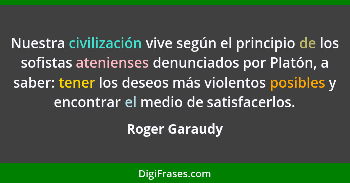 Nuestra civilización vive según el principio de los sofistas atenienses denunciados por Platón, a saber: tener los deseos más violento... - Roger Garaudy