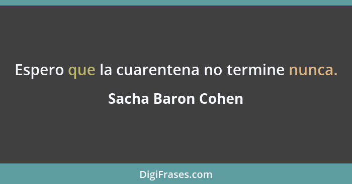 Espero que la cuarentena no termine nunca.... - Sacha Baron Cohen