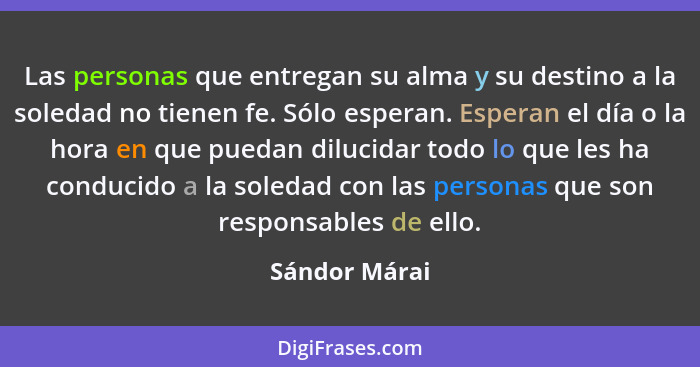 Las personas que entregan su alma y su destino a la soledad no tienen fe. Sólo esperan. Esperan el día o la hora en que puedan dilucida... - Sándor Márai