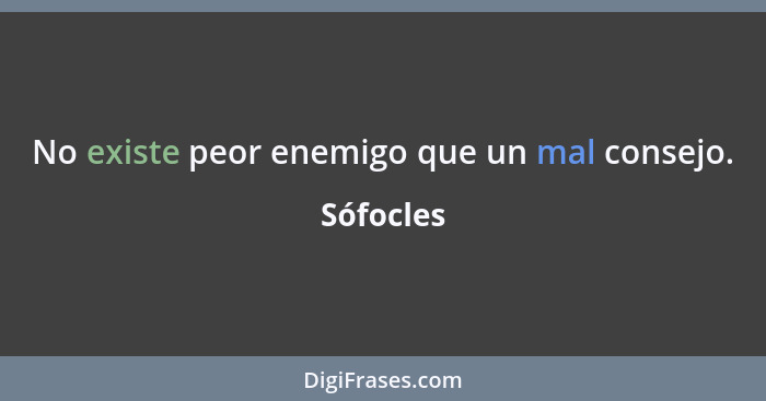 No existe peor enemigo que un mal consejo.... - Sófocles