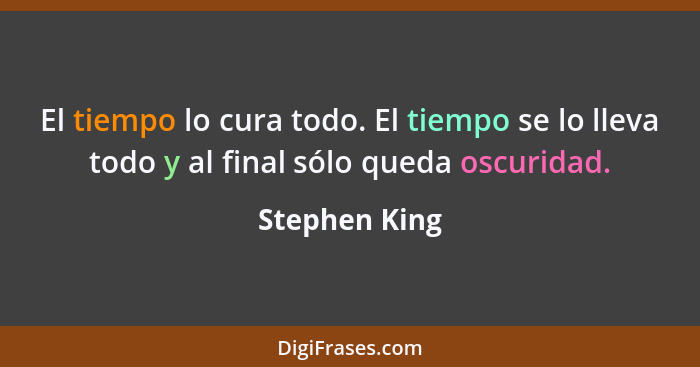 El tiempo lo cura todo. El tiempo se lo lleva todo y al final sólo queda oscuridad.... - Stephen King