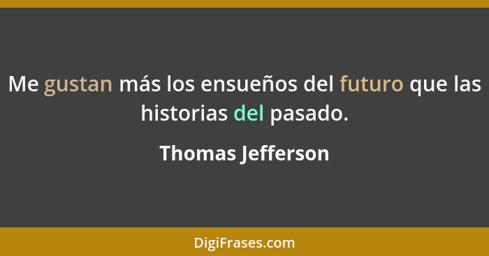 Me gustan más los ensueños del futuro que las historias del pasado.... - Thomas Jefferson