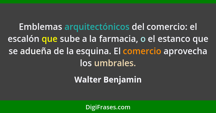 Emblemas arquitectónicos del comercio: el escalón que sube a la farmacia, o el estanco que se adueña de la esquina. El comercio apro... - Walter Benjamin