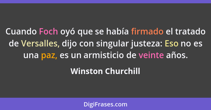 Cuando Foch oyó que se había firmado el tratado de Versalles, dijo con singular justeza: Eso no es una paz, es un armisticio de ve... - Winston Churchill