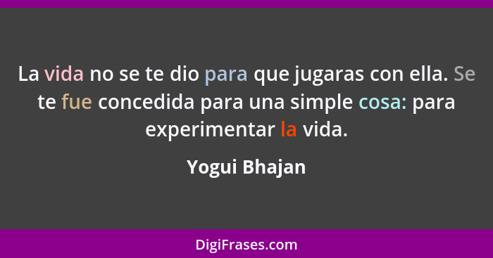 La vida no se te dio para que jugaras con ella. Se te fue concedida para una simple cosa: para experimentar la vida.... - Yogui Bhajan