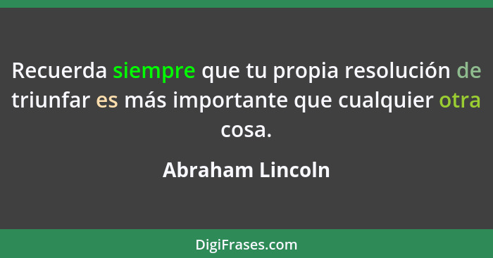 Recuerda siempre que tu propia resolución de triunfar es más importante que cualquier otra cosa.... - Abraham Lincoln