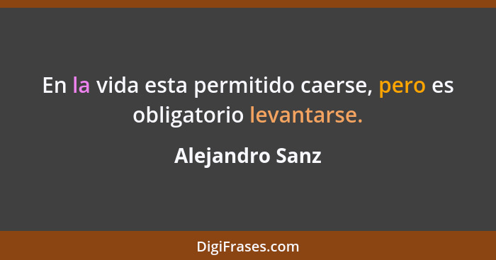 En la vida esta permitido caerse, pero es obligatorio levantarse.... - Alejandro Sanz