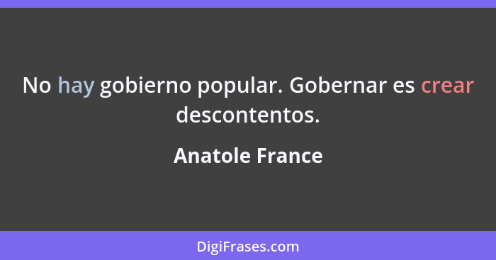 No hay gobierno popular. Gobernar es crear descontentos.... - Anatole France