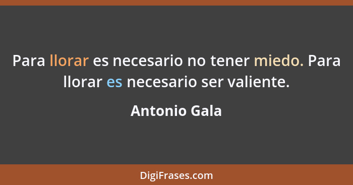 Para llorar es necesario no tener miedo. Para llorar es necesario ser valiente.... - Antonio Gala