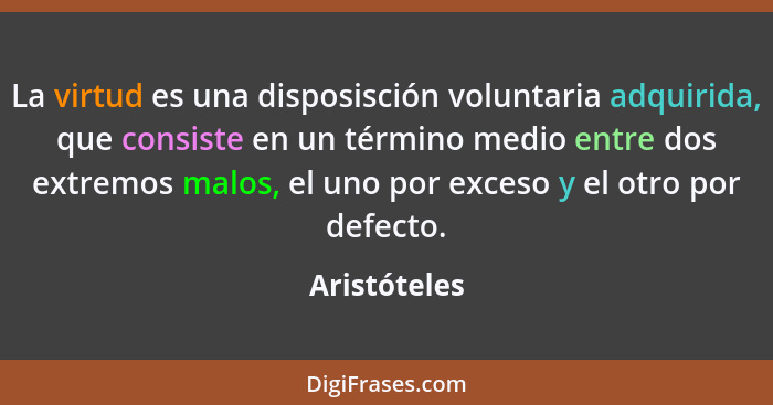 La virtud es una disposisción voluntaria adquirida, que consiste en un término medio entre dos extremos malos, el uno por exceso y el ot... - Aristóteles