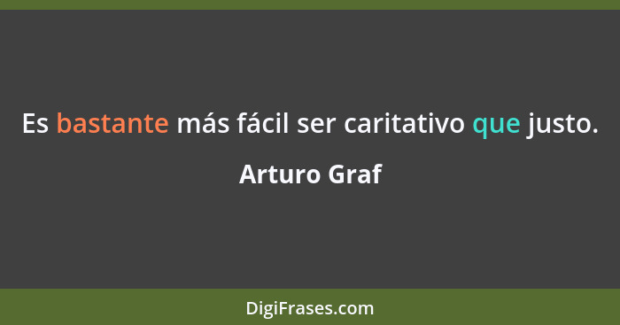 Es bastante más fácil ser caritativo que justo.... - Arturo Graf