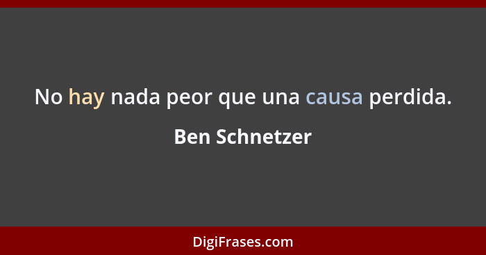 No hay nada peor que una causa perdida.... - Ben Schnetzer