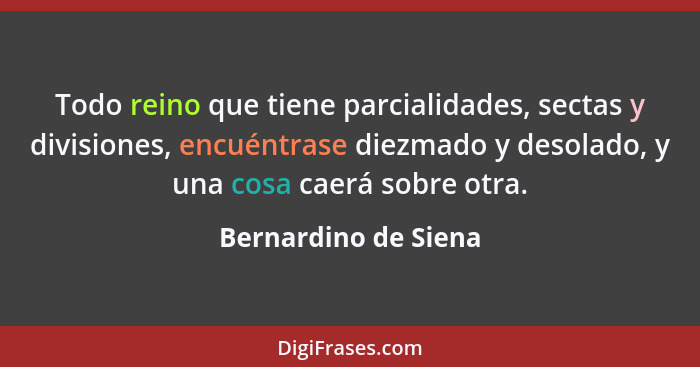 Todo reino que tiene parcialidades, sectas y divisiones, encuéntrase diezmado y desolado, y una cosa caerá sobre otra.... - Bernardino de Siena