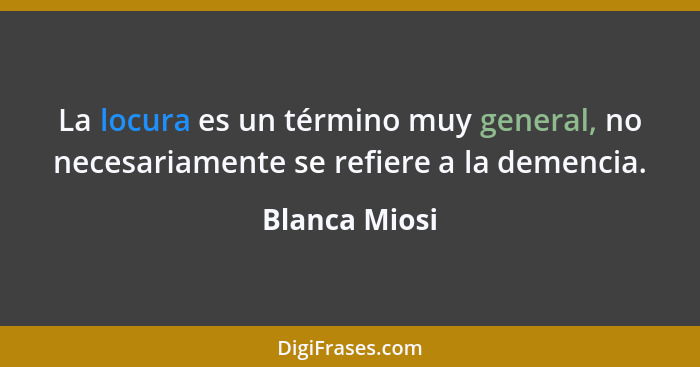 La locura es un término muy general, no necesariamente se refiere a la demencia.... - Blanca Miosi
