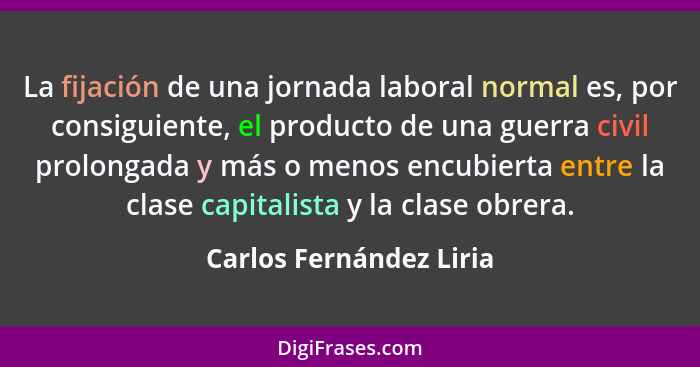 La fijación de una jornada laboral normal es, por consiguiente, el producto de una guerra civil prolongada y más o menos encu... - Carlos Fernández Liria