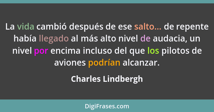 La vida cambió después de ese salto... de repente había llegado al más alto nivel de audacia, un nivel por encima incluso del que... - Charles Lindbergh