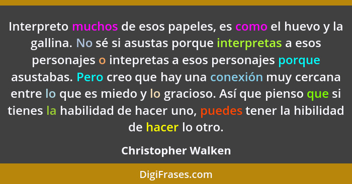 Interpreto muchos de esos papeles, es como el huevo y la gallina. No sé si asustas porque interpretas a esos personajes o intepre... - Christopher Walken