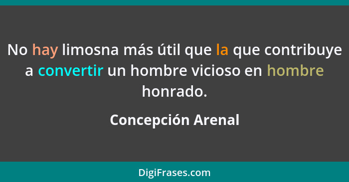 No hay limosna más útil que la que contribuye a convertir un hombre vicioso en hombre honrado.... - Concepción Arenal
