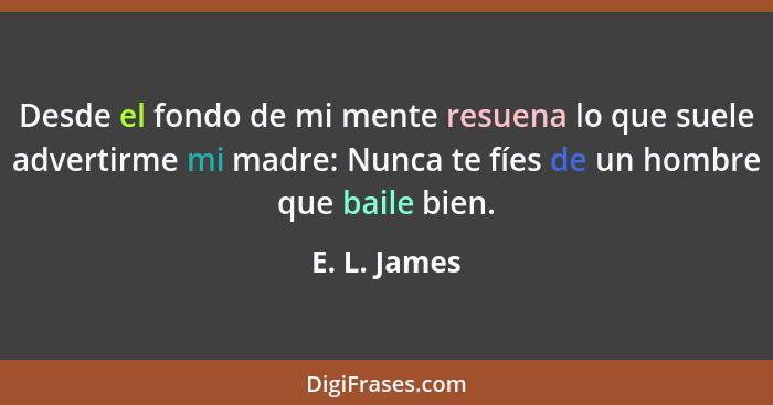 Desde el fondo de mi mente resuena lo que suele advertirme mi madre: Nunca te fíes de un hombre que baile bien.... - E. L. James