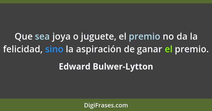 Que sea joya o juguete, el premio no da la felicidad, sino la aspiración de ganar el premio.... - Edward Bulwer-Lytton