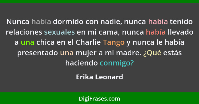 Nunca había dormido con nadie, nunca había tenido relaciones sexuales en mi cama, nunca había llevado a una chica en el Charlie Tango... - Erika Leonard