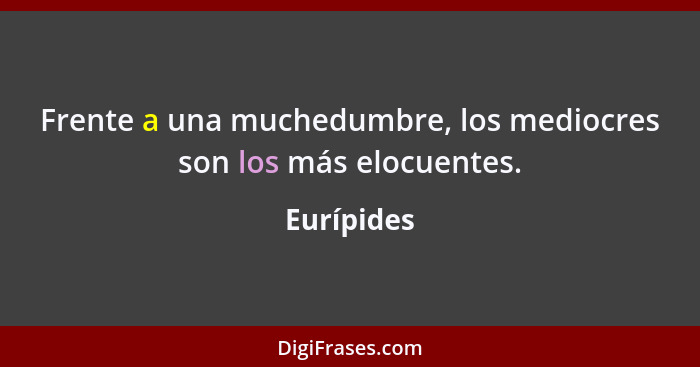 Frente a una muchedumbre, los mediocres son los más elocuentes.... - Eurípides