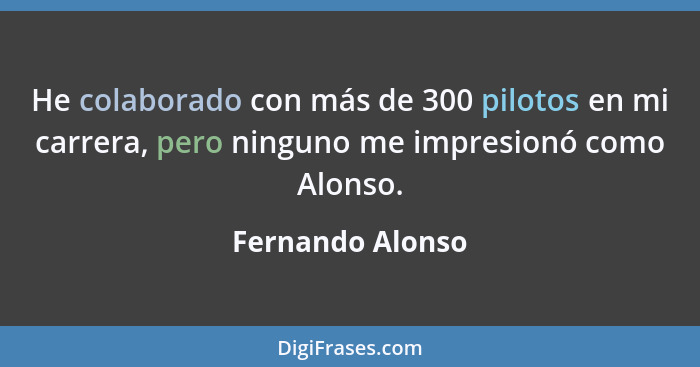 He colaborado con más de 300 pilotos en mi carrera, pero ninguno me impresionó como Alonso.... - Fernando Alonso