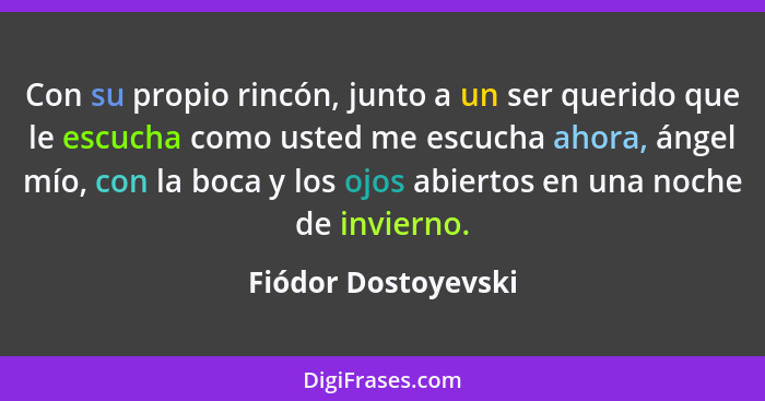 Con su propio rincón, junto a un ser querido que le escucha como usted me escucha ahora, ángel mío, con la boca y los ojos abiert... - Fiódor Dostoyevski