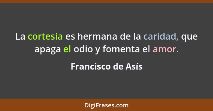 La cortesía es hermana de la caridad, que apaga el odio y fomenta el amor.... - Francisco de Asís