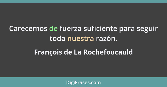 Carecemos de fuerza suficiente para seguir toda nuestra razón.... - François de La Rochefoucauld