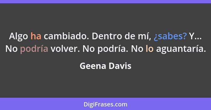 Algo ha cambiado. Dentro de mí, ¿sabes? Y... No podría volver. No podría. No lo aguantaría.... - Geena Davis