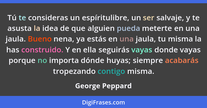 Tú te consideras un espíritulibre, un ser salvaje, y te asusta la idea de que alguien pueda meterte en una jaula. Bueno nena, ya está... - George Peppard