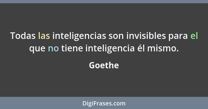 Todas las inteligencias son invisibles para el que no tiene inteligencia él mismo.... - Goethe
