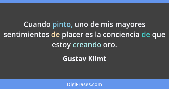 Cuando pinto, uno de mis mayores sentimientos de placer es la conciencia de que estoy creando oro.... - Gustav Klimt