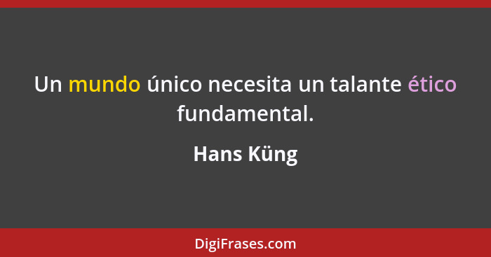 Un mundo único necesita un talante ético fundamental.... - Hans Küng