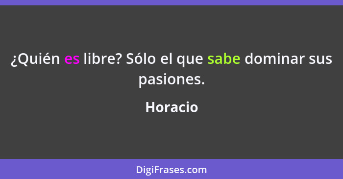 ¿Quién es libre? Sólo el que sabe dominar sus pasiones.... - Horacio