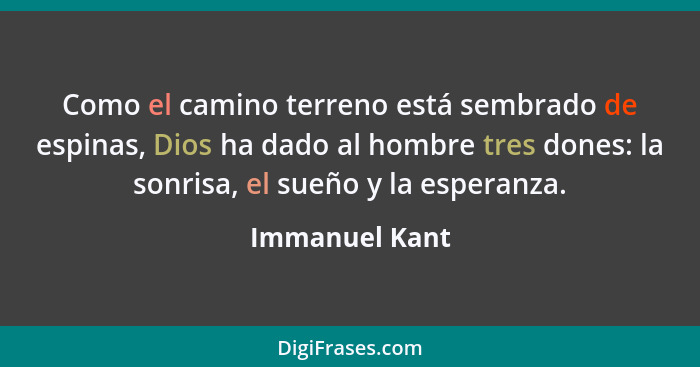 Como el camino terreno está sembrado de espinas, Dios ha dado al hombre tres dones: la sonrisa, el sueño y la esperanza.... - Immanuel Kant