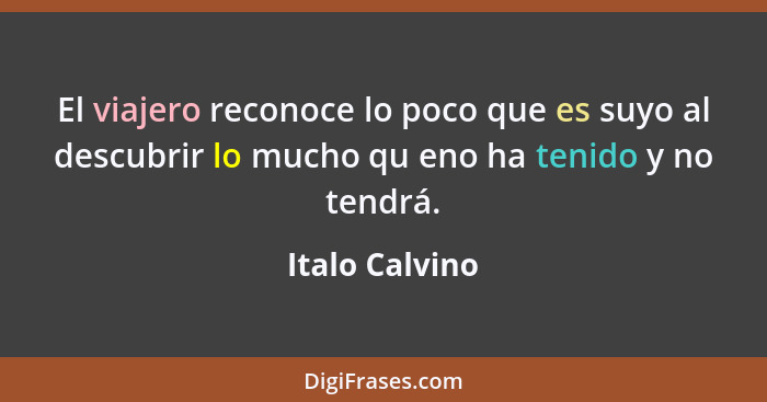 El viajero reconoce lo poco que es suyo al descubrir lo mucho qu eno ha tenido y no tendrá.... - Italo Calvino