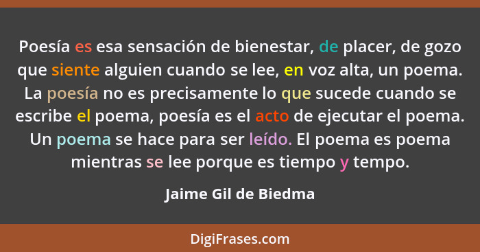 Poesía es esa sensación de bienestar, de placer, de gozo que siente alguien cuando se lee, en voz alta, un poema. La poesía no e... - Jaime Gil de Biedma