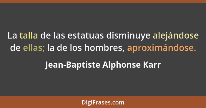 La talla de las estatuas disminuye alejándose de ellas; la de los hombres, aproximándose.... - Jean-Baptiste Alphonse Karr