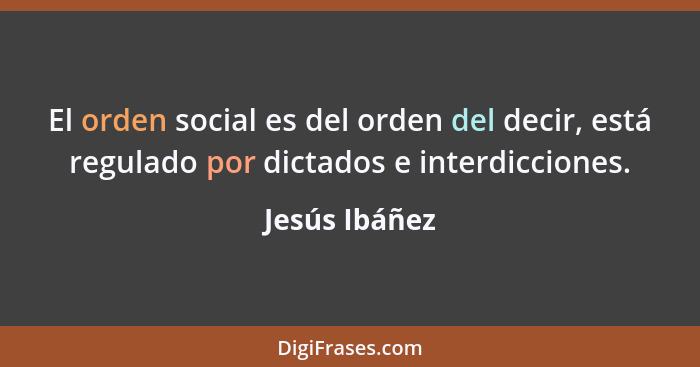 El orden social es del orden del decir, está regulado por dictados e interdicciones.... - Jesús Ibáñez