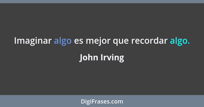 Imaginar algo es mejor que recordar algo.... - John Irving